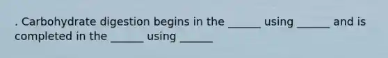 . Carbohydrate digestion begins in the ______ using ______ and is completed in the ______ using ______