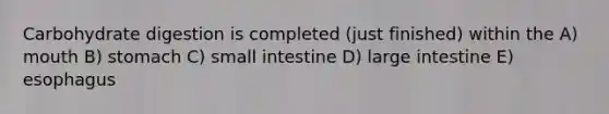 Carbohydrate digestion is completed (just finished) within the A) mouth B) stomach C) small intestine D) large intestine E) esophagus