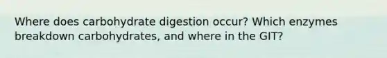 Where does carbohydrate digestion occur? Which enzymes breakdown carbohydrates, and where in the GIT?