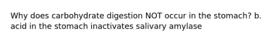 Why does carbohydrate digestion NOT occur in the stomach? b. acid in the stomach inactivates salivary amylase