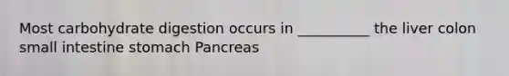 Most carbohydrate digestion occurs in __________ ​the liver colon​ ​small intestine ​stomach ​Pancreas