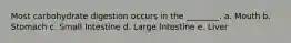 Most carbohydrate digestion occurs in the ________. a. Mouth b. Stomach c. Small Intestine d. Large Intestine e. Liver