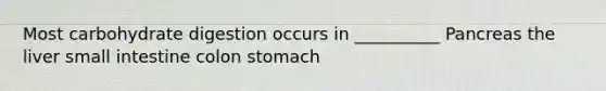 Most carbohydrate digestion occurs in __________ ​Pancreas ​the liver small intestine colon​ ​stomach