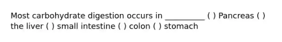 Most carbohydrate digestion occurs in __________ ( ) Pancreas ( ) the liver ( ) small intestine ( ) colon ( ) stomach