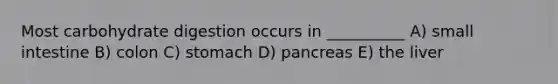 Most carbohydrate digestion occurs in __________ A) small intestine B) colon C) stomach D) pancreas E) the liver