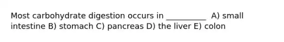 Most carbohydrate digestion occurs in __________ ​ A) small intestine B) stomach C) ​pancreas D) ​the liver E) colon​