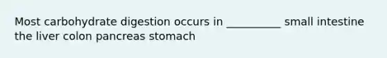 Most carbohydrate digestion occurs in __________ small intestine ​the liver colon​ ​pancreas ​stomach