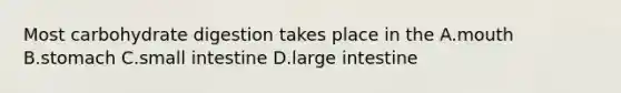 Most carbohydrate digestion takes place in the A.mouth B.stomach C.small intestine D.large intestine