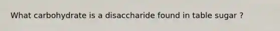 What carbohydrate is a disaccharide found in table sugar ?