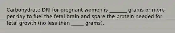 Carbohydrate DRI for pregnant women is _______ grams or more per day to fuel the fetal brain and spare the protein needed for fetal growth (no less than _____ grams).