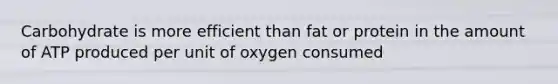 Carbohydrate is more efficient than fat or protein in the amount of ATP produced per unit of oxygen consumed