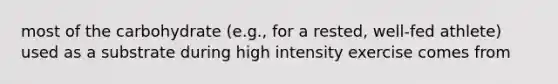 most of the carbohydrate (e.g., for a rested, well-fed athlete) used as a substrate during high intensity exercise comes from