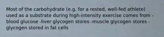 Most of the carbohydrate (e.g. for a rested, well-fed athlete) used as a substrate during high-intensity exercise comes from -blood glucose -liver glycogen stores -muscle glycogen stores -glycogen stored in fat cells