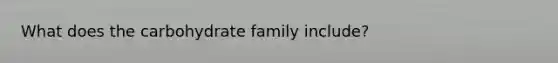 What does the carbohydrate family include?