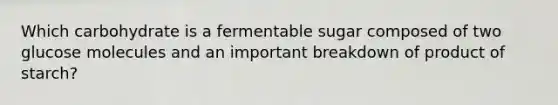 Which carbohydrate is a fermentable sugar composed of two glucose molecules and an important breakdown of product of starch?