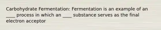 Carbohydrate Fermentation: Fermentation is an example of an ____ process in which an ____ substance serves as the final electron acceptor