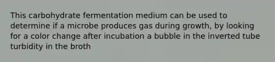 This carbohydrate fermentation medium can be used to determine if a microbe produces gas during growth, by looking for a color change after incubation a bubble in the inverted tube turbidity in the broth