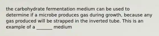 the carbohydrate fermentation medium can be used to determine if a microbe produces gas during growth, because any gas produced will be strapped in the inverted tube. This is an example of a _______ medium