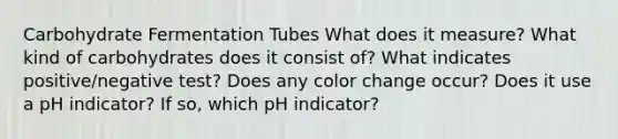 Carbohydrate Fermentation Tubes What does it measure? What kind of carbohydrates does it consist of? What indicates positive/negative test? Does any color change occur? Does it use a pH indicator? If so, which pH indicator?