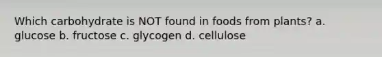 Which carbohydrate is NOT found in foods from plants? a. glucose b. fructose c. glycogen d. cellulose