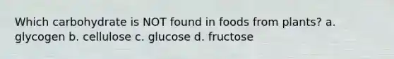 Which carbohydrate is NOT found in foods from plants? a. glycogen b. cellulose c. glucose d. fructose