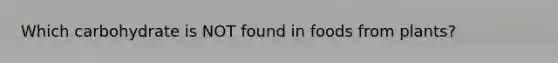 Which carbohydrate is NOT found in foods from plants?
