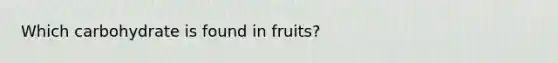 Which carbohydrate is found in fruits?