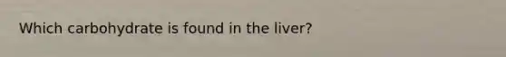 Which carbohydrate is found in the liver?