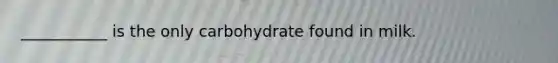 ___________ is the only carbohydrate found in milk.