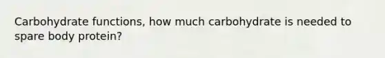 Carbohydrate functions, how much carbohydrate is needed to spare body protein?