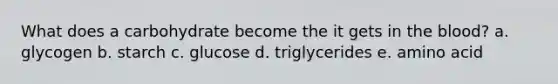 What does a carbohydrate become the it gets in the blood? a. glycogen b. starch c. glucose d. triglycerides e. amino acid