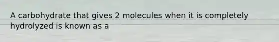 A carbohydrate that gives 2 molecules when it is completely hydrolyzed is known as a