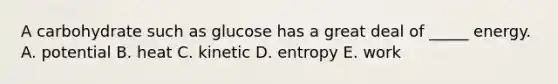 A carbohydrate such as glucose has a great deal of _____ energy. A. potential B. heat C. kinetic D. entropy E. work