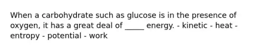 When a carbohydrate such as glucose is in the presence of oxygen, it has a great deal of _____ energy. - kinetic - heat - entropy - potential - work