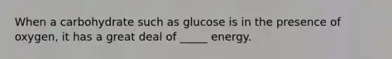 When a carbohydrate such as glucose is in the presence of oxygen, it has a great deal of _____ energy.