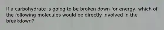 If a carbohydrate is going to be broken down for energy, which of the following molecules would be directly involved in the breakdown?