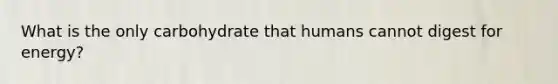 What is the only carbohydrate that humans cannot digest for energy?