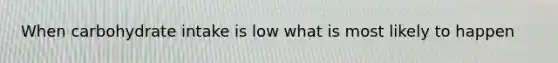 When carbohydrate intake is low what is most likely to happen
