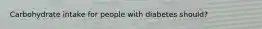 Carbohydrate intake for people with diabetes should?