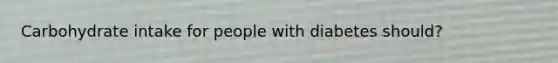 Carbohydrate intake for people with diabetes should?