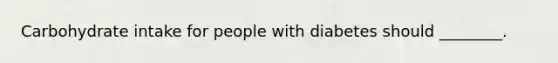 Carbohydrate intake for people with diabetes should ________.