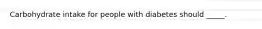 Carbohydrate intake for people with diabetes should _____.