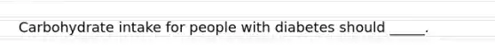Carbohydrate intake for people with diabetes should _____.