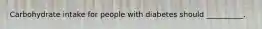 Carbohydrate intake for people with diabetes should __________.