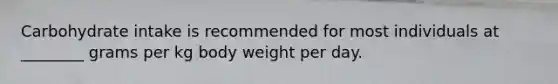 Carbohydrate intake is recommended for most individuals at ________ grams per kg body weight per day.