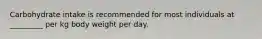 Carbohydrate intake is recommended for most individuals at _________ per kg body weight per day.