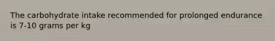 The carbohydrate intake recommended for prolonged endurance is 7-10 grams per kg