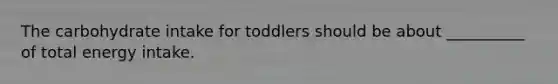 The carbohydrate intake for toddlers should be about __________ of total energy intake.