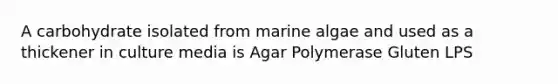 A carbohydrate isolated from marine algae and used as a thickener in culture media is Agar Polymerase Gluten LPS