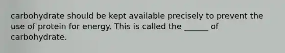 carbohydrate should be kept available precisely to prevent the use of protein for energy. This is called the ______ of carbohydrate.
